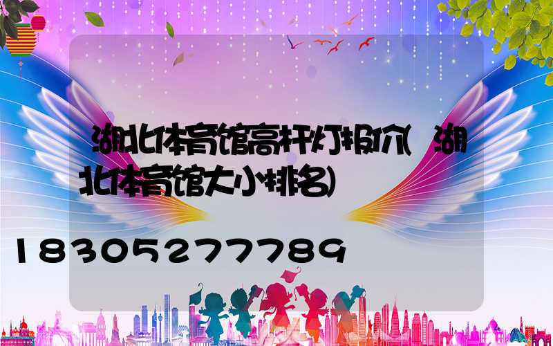 湖北体育馆高杆灯报价(湖北体育馆大小排名)