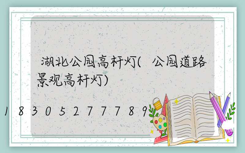 湖北公园高杆灯(公园道路景观高杆灯)
