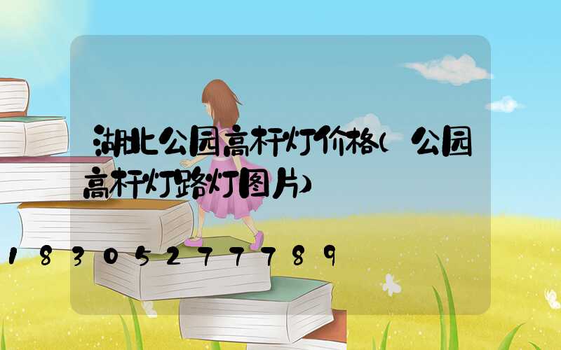 湖北公园高杆灯价格(公园高杆灯路灯图片)
