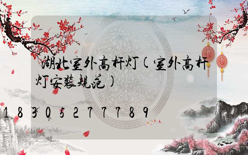 湖北室外高杆灯(室外高杆灯安装规范)