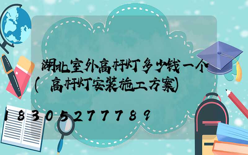 湖北室外高杆灯多少钱一个(高杆灯安装施工方案)