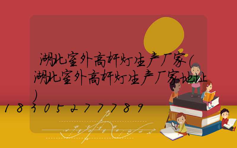 湖北室外高杆灯生产厂家(湖北室外高杆灯生产厂家地址)