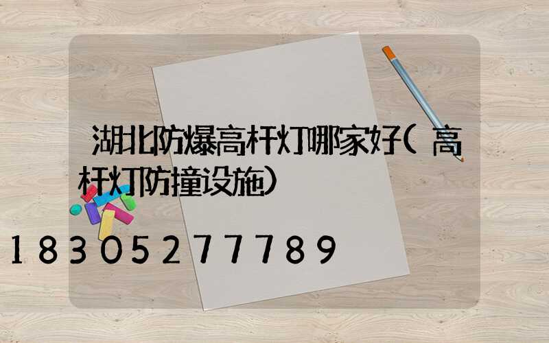 湖北防爆高杆灯哪家好(高杆灯防撞设施)