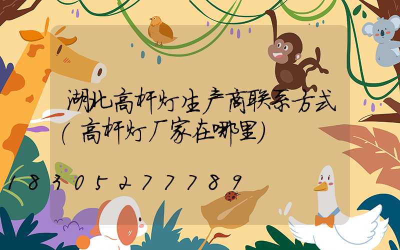 湖北高杆灯生产商联系方式(高杆灯厂家在哪里)