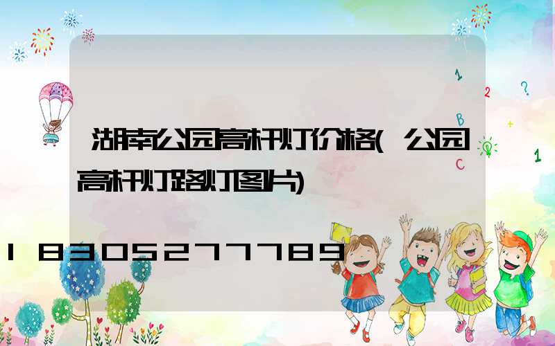 湖南公园高杆灯价格(公园高杆灯路灯图片)