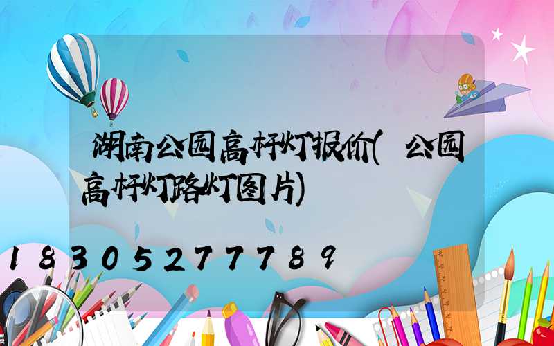 湖南公园高杆灯报价(公园高杆灯路灯图片)
