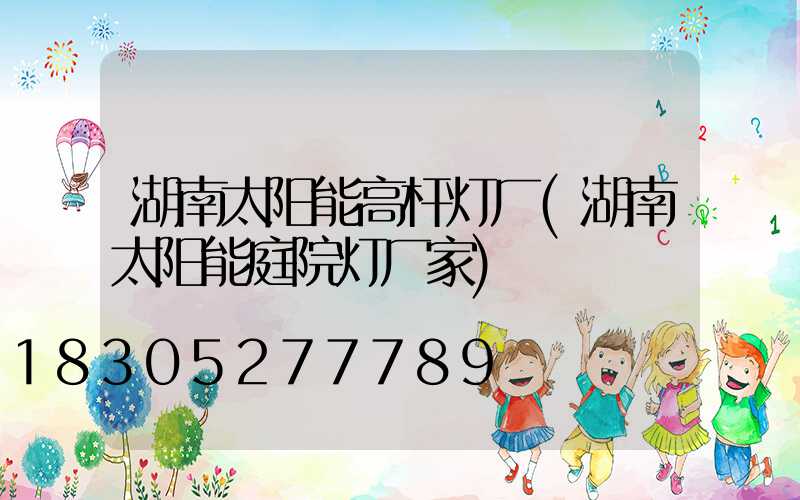 湖南太阳能高杆灯厂(湖南太阳能庭院灯厂家)