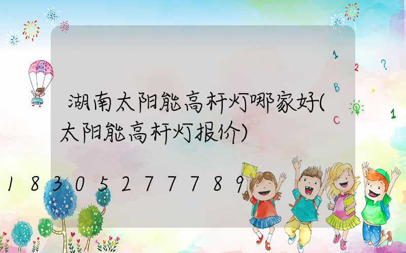 湖南太阳能高杆灯哪家好(太阳能高杆灯报价)