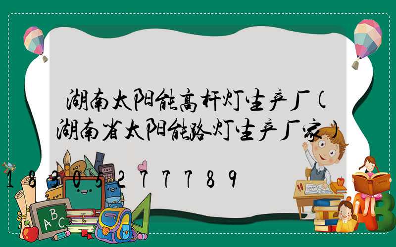 湖南太阳能高杆灯生产厂(湖南省太阳能路灯生产厂家)