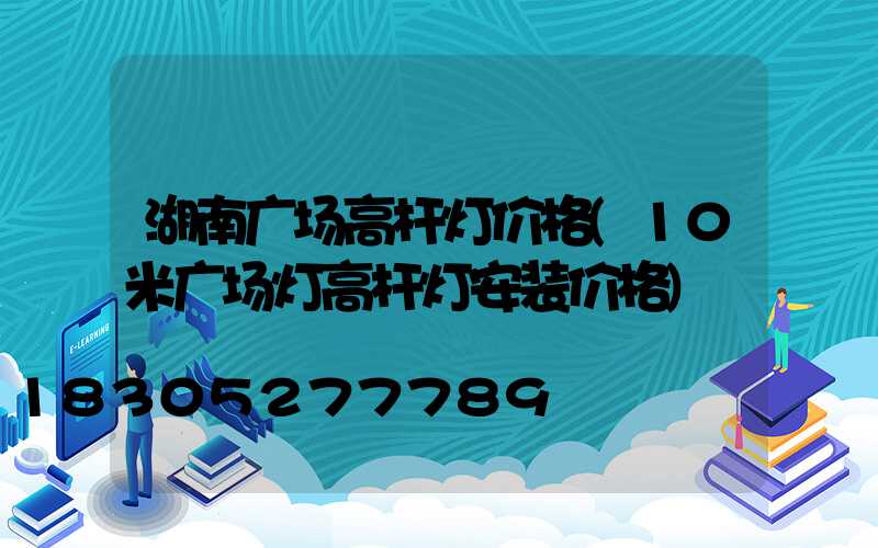 湖南广场高杆灯价格(10米广场灯高杆灯安装价格)