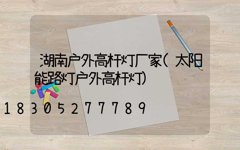 湖南户外高杆灯厂家(太阳能路灯户外高杆灯)