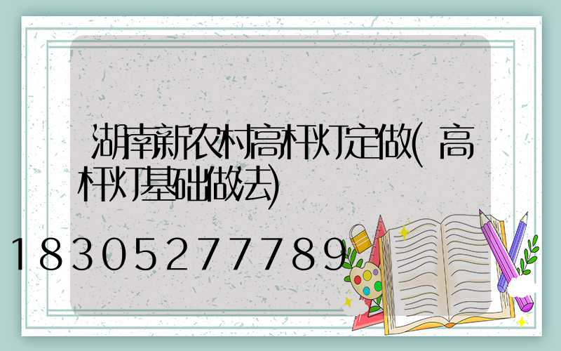 湖南新农村高杆灯定做(高杆灯基础做法)