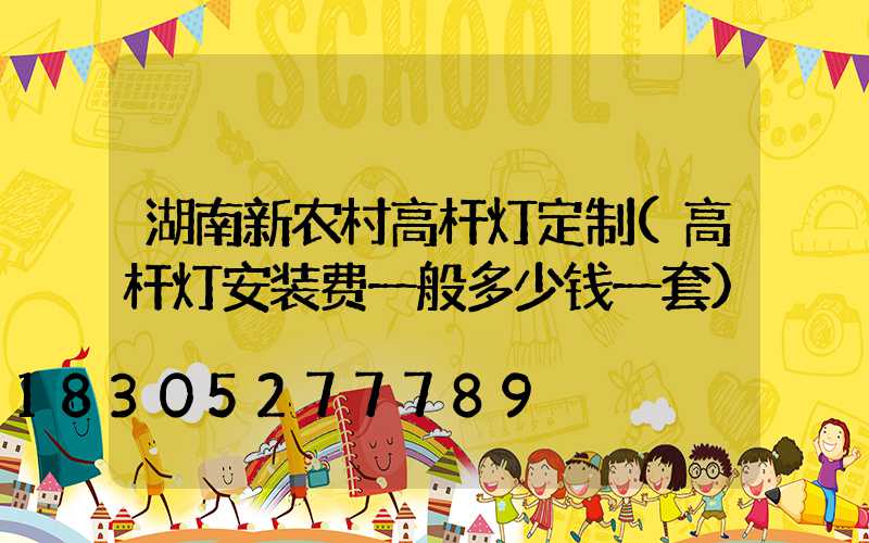 湖南新农村高杆灯定制(高杆灯安装费一般多少钱一套)
