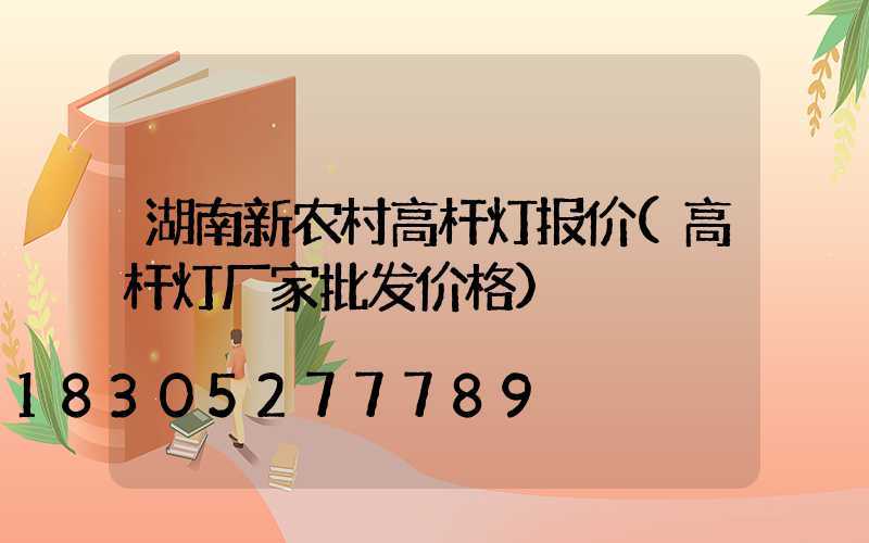 湖南新农村高杆灯报价(高杆灯厂家批发价格)