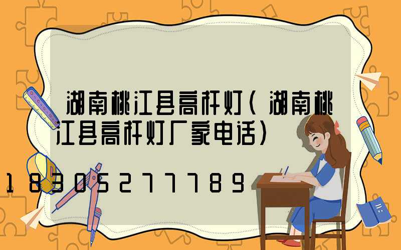 湖南桃江县高杆灯(湖南桃江县高杆灯厂家电话)