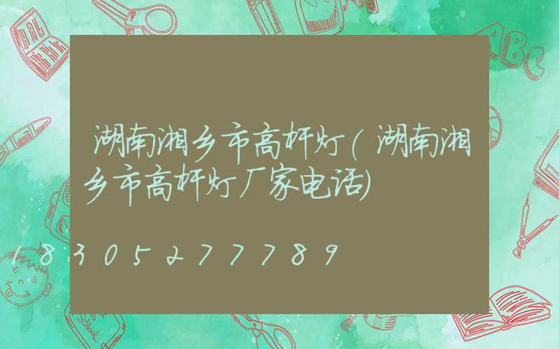 湖南湘乡市高杆灯(湖南湘乡市高杆灯厂家电话)