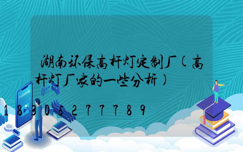 湖南环保高杆灯定制厂(高杆灯厂家的一些分析)