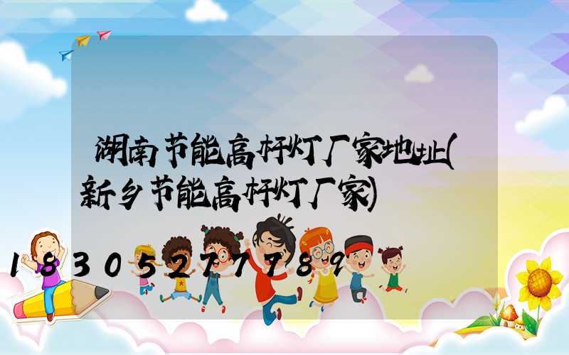 湖南节能高杆灯厂家地址(新乡节能高杆灯厂家)