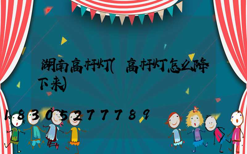 湖南高杆灯(高杆灯怎么降下来)