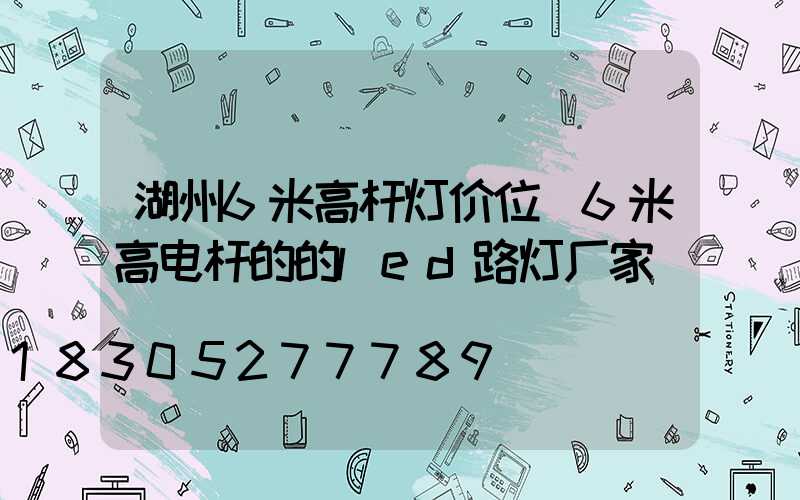 湖州6米高杆灯价位(6米高电杆的的led路灯厂家)