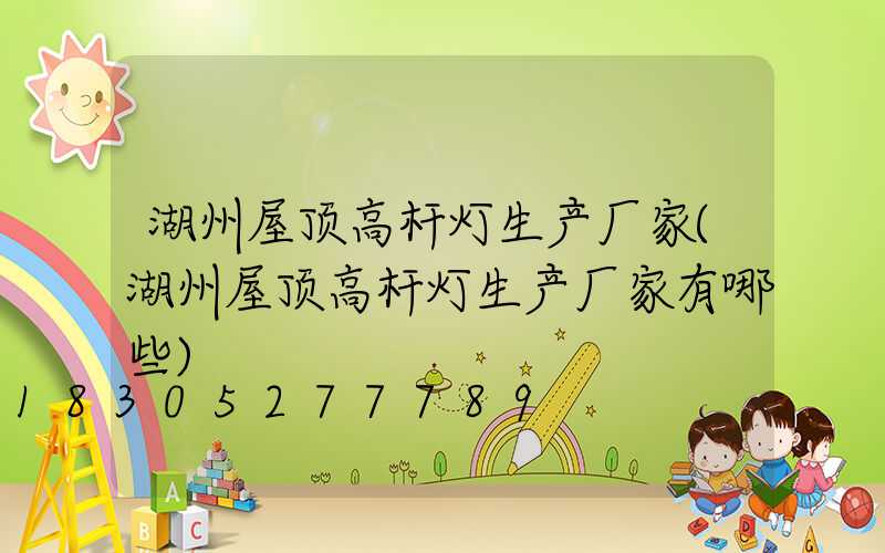 湖州屋顶高杆灯生产厂家(湖州屋顶高杆灯生产厂家有哪些)