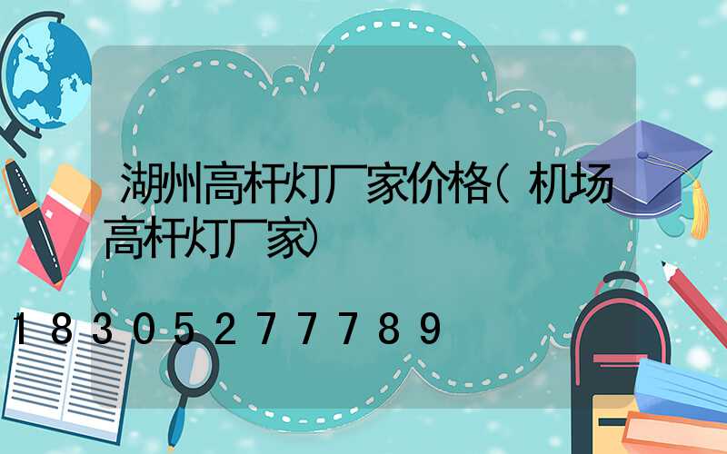 湖州高杆灯厂家价格(机场高杆灯厂家)
