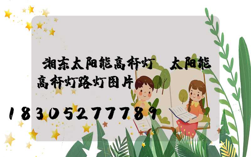 湘东太阳能高杆灯(太阳能高杆灯路灯图片)