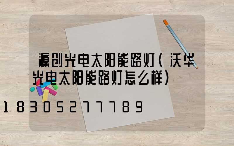 源创光电太阳能路灯(沃华光电太阳能路灯怎么样)