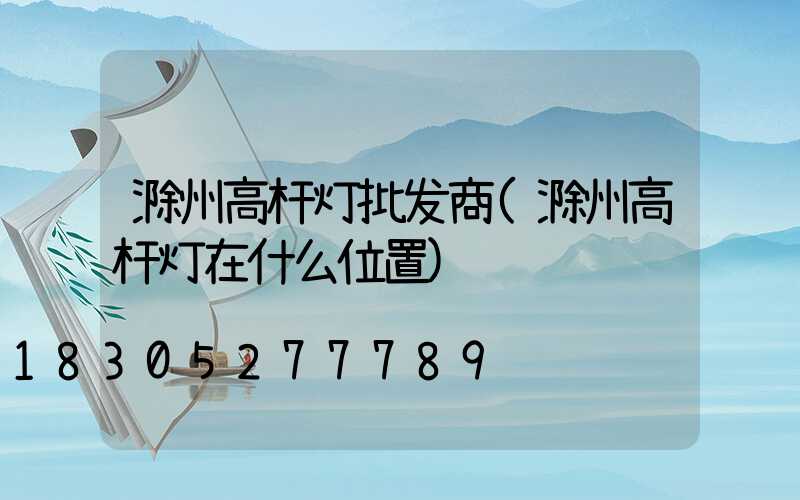 滁州高杆灯批发商(滁州高杆灯在什么位置)