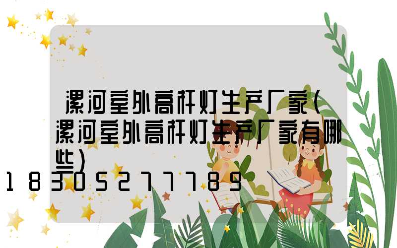 漯河室外高杆灯生产厂家(漯河室外高杆灯生产厂家有哪些)