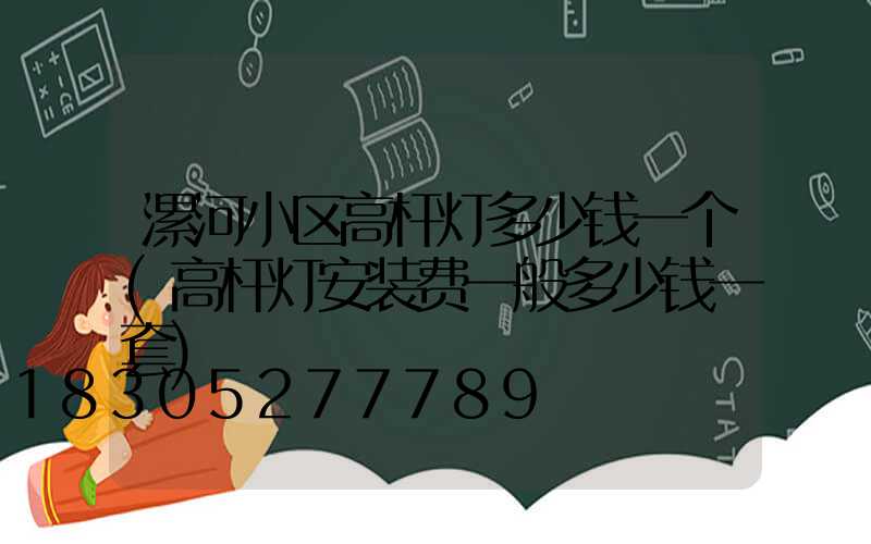 漯河小区高杆灯多少钱一个(高杆灯安装费一般多少钱一套)