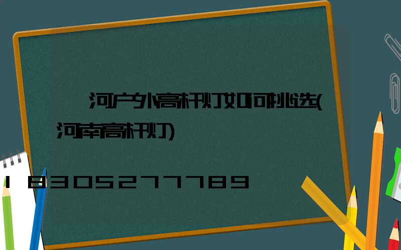 漯河户外高杆灯如何挑选(河南高杆灯)