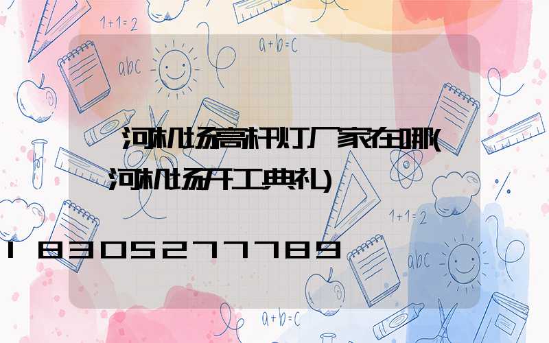 漯河机场高杆灯厂家在哪(漯河机场开工典礼)