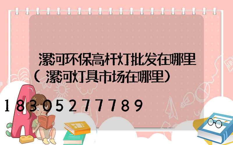 漯河环保高杆灯批发在哪里(漯河灯具市场在哪里)
