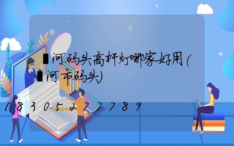 漯河码头高杆灯哪家好用(漯河市码头)