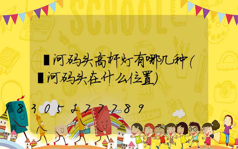 漯河码头高杆灯有哪几种(漯河码头在什么位置)