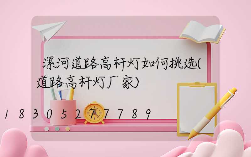 漯河道路高杆灯如何挑选(道路高杆灯厂家)