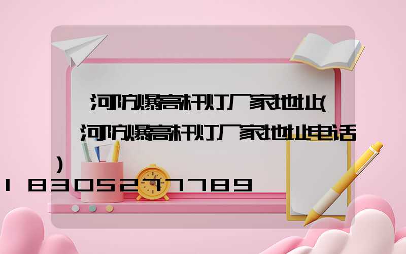 漯河防爆高杆灯厂家地址(漯河防爆高杆灯厂家地址电话)