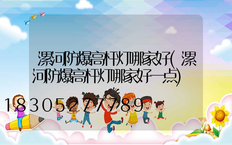 漯河防爆高杆灯哪家好(漯河防爆高杆灯哪家好一点)