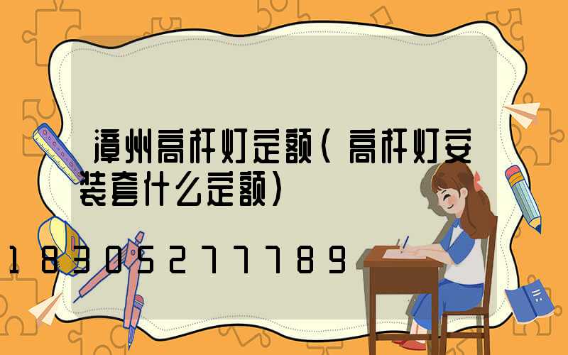 漳州高杆灯定额(高杆灯安装套什么定额)