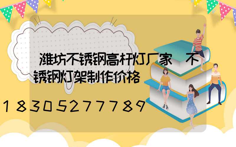 潍坊不锈钢高杆灯厂家(不锈钢灯架制作价格)