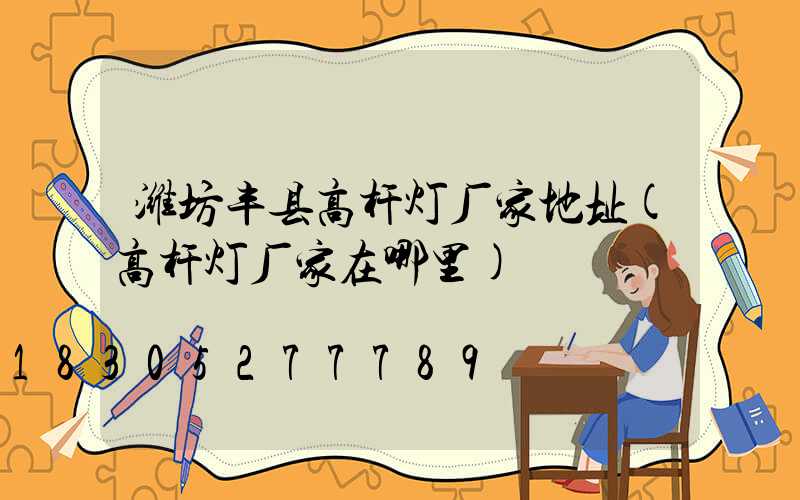 潍坊丰县高杆灯厂家地址(高杆灯厂家在哪里)