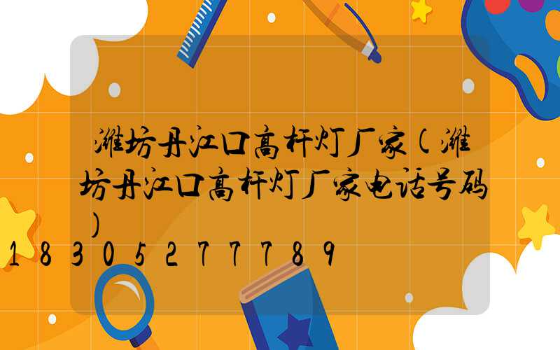 潍坊丹江口高杆灯厂家(潍坊丹江口高杆灯厂家电话号码)