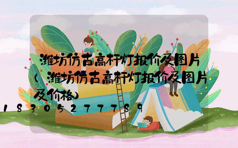 潍坊仿古高杆灯报价及图片(潍坊仿古高杆灯报价及图片及价格)