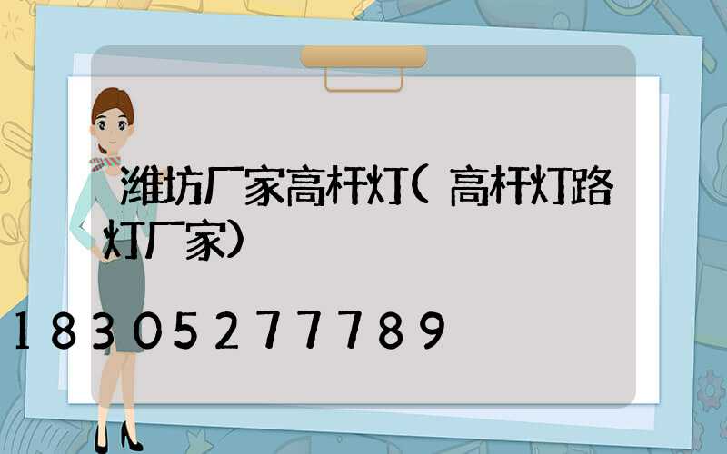 潍坊厂家高杆灯(高杆灯路灯厂家)