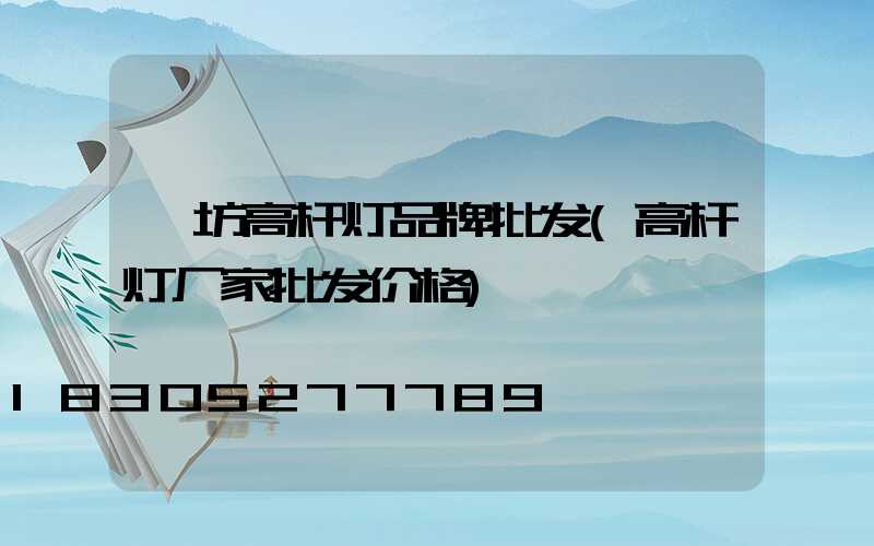 潍坊高杆灯品牌批发(高杆灯厂家批发价格)