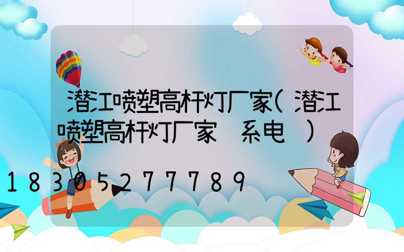 潜江喷塑高杆灯厂家(潜江喷塑高杆灯厂家联系电话)
