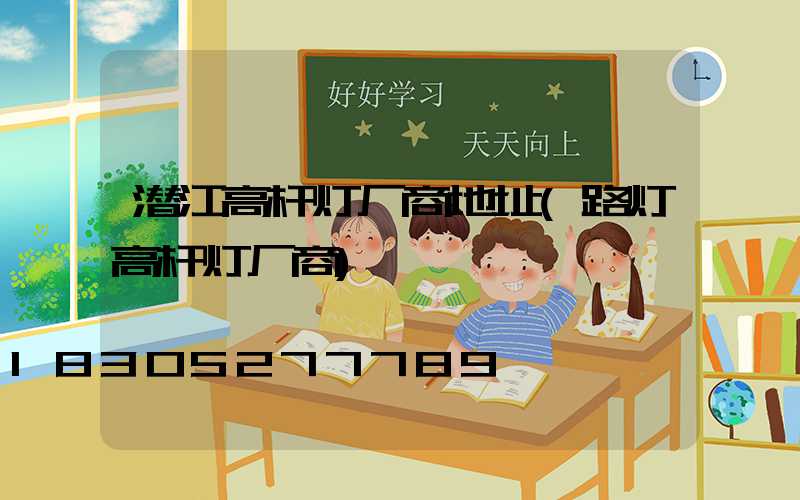 潜江高杆灯厂商地址(路灯高杆灯厂商)