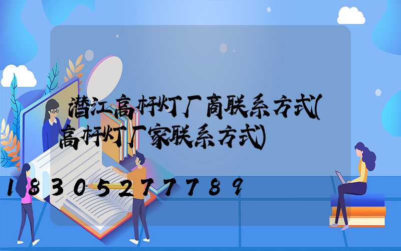 潜江高杆灯厂商联系方式(高杆灯厂家联系方式)
