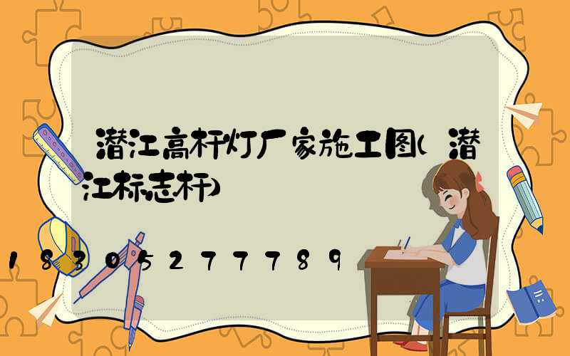潜江高杆灯厂家施工图(潜江标志杆)